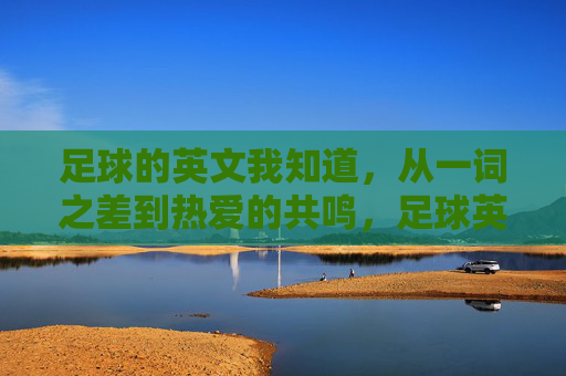 足球的英文我知道，从一词之差到热爱的共鸣，足球英文，一词之差到热爱共鸣