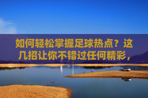 如何轻松掌握足球热点？这几招让你不错过任何精彩，轻松掌握足球热点，不错过精彩瞬间