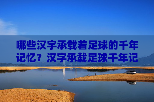 哪些汉字承载着足球的千年记忆?汉字承载足球千年记忆 哪些汉字承载着足球的千年记忆?汉字承载足球千年记忆