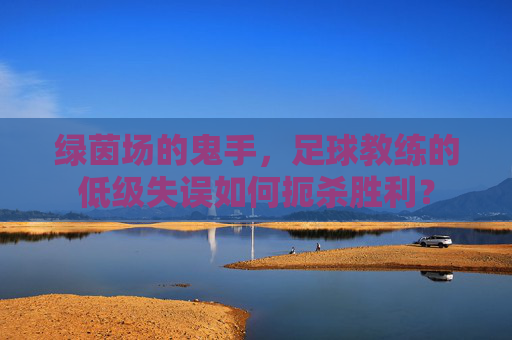 绿茵场的鬼手，足球教练的低级失误如何扼杀胜利？