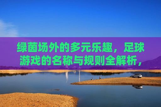 绿茵场外的多元乐趣,足球游戏的名称与规则全解析,绿茵场外足球游戏,名称与规则全解析 绿茵场外的多元乐趣,足球游戏的名称与规则全解析,绿茵场外足球游戏,名称与规则全解析