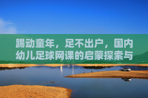 踢动童年,足不出户,国内幼儿足球网课的启蒙探索与实践 踢动童年,足不出户,国内幼儿足球网课的启蒙探索与实践