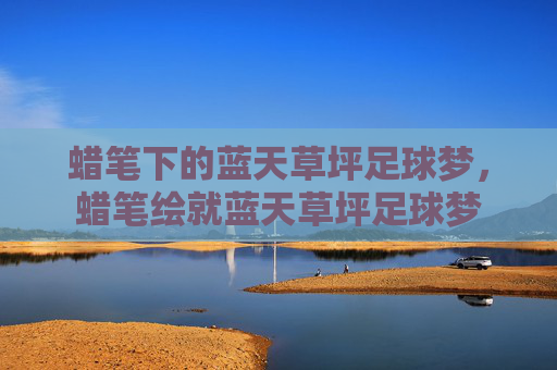 蜡笔下的蓝天草坪足球梦,蜡笔绘就蓝天草坪足球梦 蜡笔下的蓝天草坪足球梦,蜡笔绘就蓝天草坪足球梦