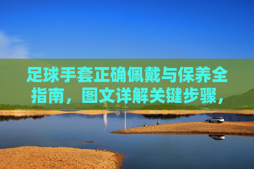 足球手套正确佩戴与保养全指南，图文详解关键步骤，足球手套佩戴保养全指南，图文详解关键步骤