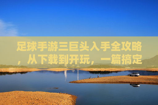 足球手游三巨头入手全攻略,从下载到开玩,一篇搞定,足球手游三巨头入手全攻略,从下载到开玩一篇搞定 足球手游三巨头入手全攻略,从下载到开玩,一篇搞定,足球手游三巨头入手全攻略,从下载到开玩一篇搞定