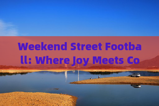 Weekend Street Football: Where Joy Meets Concrete，周末街头足球，快乐与混凝土的碰撞