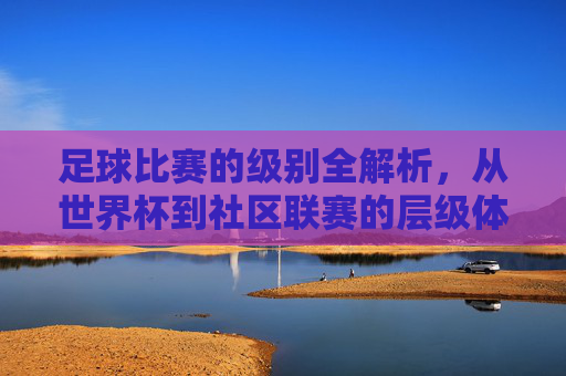 足球比赛的级别全解析,从世界杯到社区联赛的层级体系 足球比赛的级别全解析,从世界杯到社区联赛的层级体系