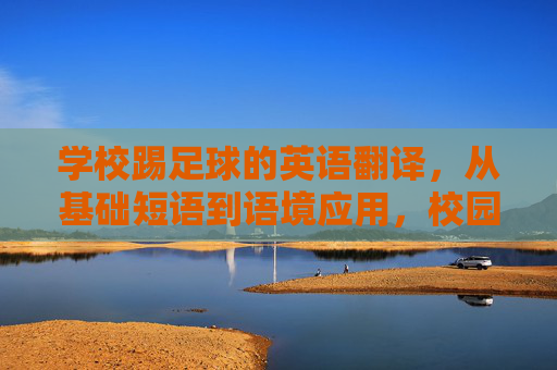 学校踢足球的英语翻译，从基础短语到语境应用，校园足球英语翻译，从基础短语到语境应用