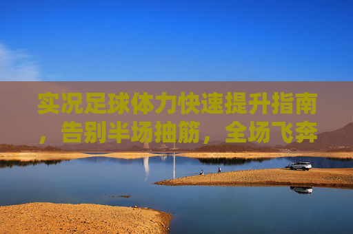 实况足球体力快速提升指南,告别半场抽筋,全场飞奔!实况足球体力快速提升指南,告别半场抽筋,全场飞奔! 实况足球体力快速提升指南,告别半场抽筋,全场飞奔!实况足球体力快速提升指南,告别半场抽筋,全场飞奔!