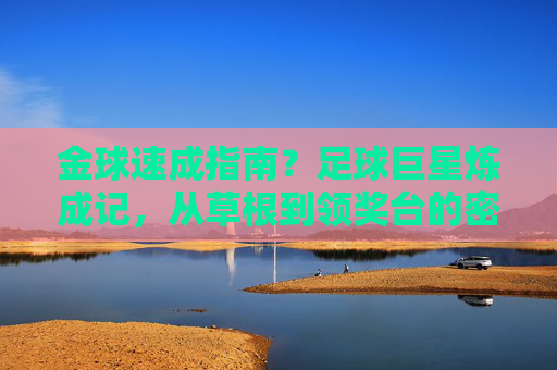 金球速成指南?足球巨星炼成记,从草根到领奖台的密钥,足球巨星炼成记,从草根到领奖台的密钥 金球速成指南?足球巨星炼成记,从草根到领奖台的密钥,足球巨星炼成记,从草根到领奖台的密钥