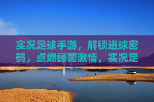 实况足球手游,解锁进球密码,点燃绿茵激情,实况足球手游,解锁进球密码,点燃绿茵激情 实况足球手游,解锁进球密码,点燃绿茵激情,实况足球手游,解锁进球密码,点燃绿茵激情