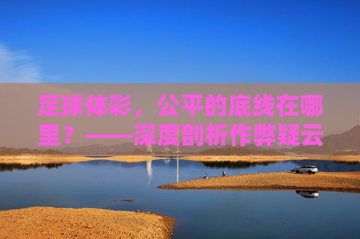 足球体彩,公平的底线在哪里?——深度剖析作弊疑云与真相,足球体彩公平底线何在?——作弊疑云与真相 足球体彩,公平的底线在哪里?——深度剖析作弊疑云与真相,足球体彩公平底线何在?——作弊疑云与真相