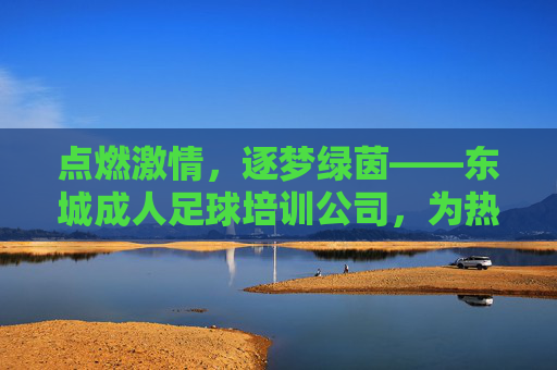 点燃激情,逐梦绿茵——东城成人足球培训公司,为热爱,为健康,为团队! 点燃激情,逐梦绿茵——东城成人足球培训公司,为热爱,为健康,为团队!