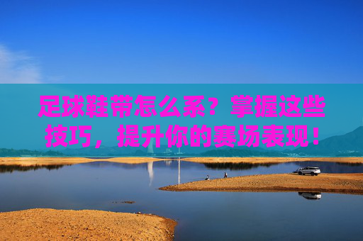 足球鞋带怎么系?掌握这些技巧,提升你的赛场表现!掌握足球鞋带系法,提升赛场表现 足球鞋带怎么系?掌握这些技巧,提升你的赛场表现!掌握足球鞋带系法,提升赛场表现