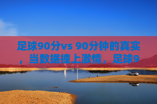足球90分vs 90分钟的真实,当数据撞上激情,足球90分数据VS 90分钟激情的真实碰撞 足球90分vs 90分钟的真实,当数据撞上激情,足球90分数据VS 90分钟激情的真实碰撞