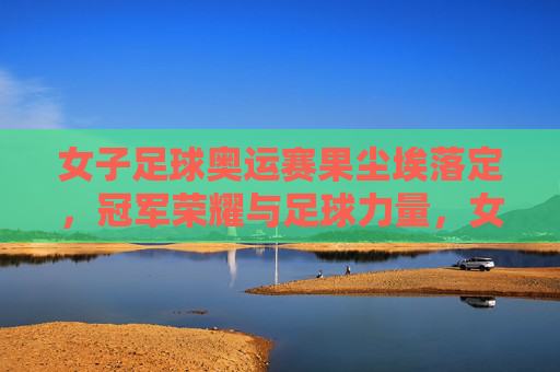 女子足球奥运赛果尘埃落定,冠军荣耀与足球力量,女子足球奥运赛果尘埃落定,冠军荣耀彰显足球力量 女子足球奥运赛果尘埃落定,冠军荣耀与足球力量,女子足球奥运赛果尘埃落定,冠军荣耀彰显足球力量