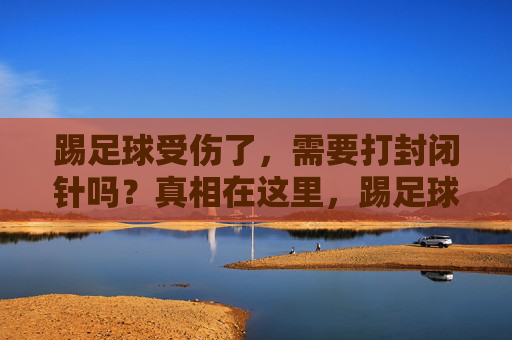 踢足球受伤了,需要打封闭针吗?真相在这里,踢足球受伤打封闭针?真相在这里 踢足球受伤了,需要打封闭针吗?真相在这里,踢足球受伤打封闭针?真相在这里