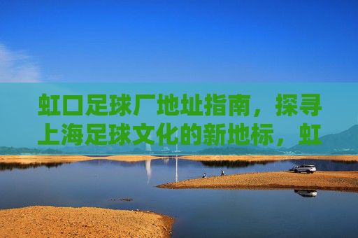 虹口足球厂地址指南,探寻上海足球文化的新地标,虹口足球厂地址指南,上海足球文化新地标 虹口足球厂地址指南,探寻上海足球文化的新地标,虹口足球厂地址指南,上海足球文化新地标