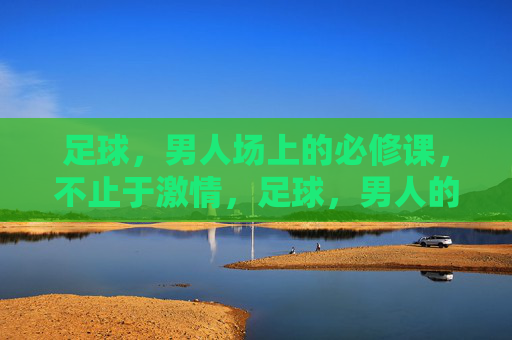 足球,男人场上的必修课,不止于激情,足球,男人的必修课,不止于激情 足球,男人场上的必修课,不止于激情,足球,男人的必修课,不止于激情
