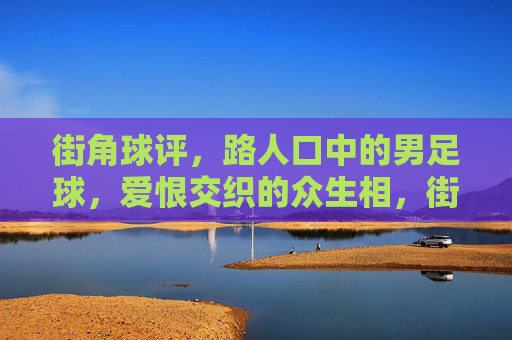 街角球评，路人口中的男足球，爱恨交织的众生相，街角球评，男足球爱恨众生相