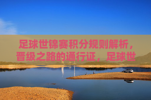 足球世锦赛积分规则解析,晋级之路的通行证,足球世锦赛积分规则,晋级之路的通行证 足球世锦赛积分规则解析,晋级之路的通行证,足球世锦赛积分规则,晋级之路的通行证
