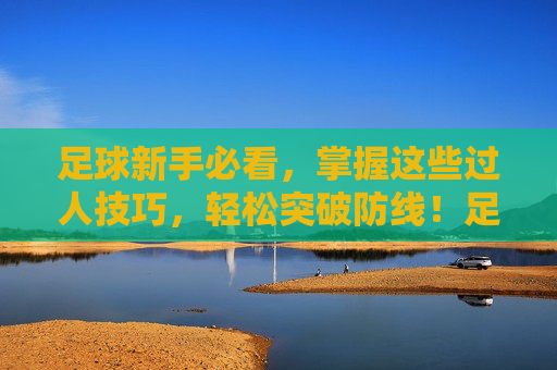 足球新手必看,掌握这些过人技巧,轻松突破防线!足球新手必看,过人技巧轻松突破防线 足球新手必看,掌握这些过人技巧,轻松突破防线!足球新手必看,过人技巧轻松突破防线