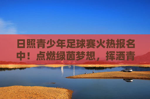日照青少年足球赛火热报名中!点燃绿茵梦想,挥洒青春汗水,日照青少年足球赛火热报名中!点燃绿茵梦想,挥洒青春汗水 日照青少年足球赛火热报名中!点燃绿茵梦想,挥洒青春汗水,日照青少年足球赛火热报名中!点燃绿茵梦想,挥洒青春汗水