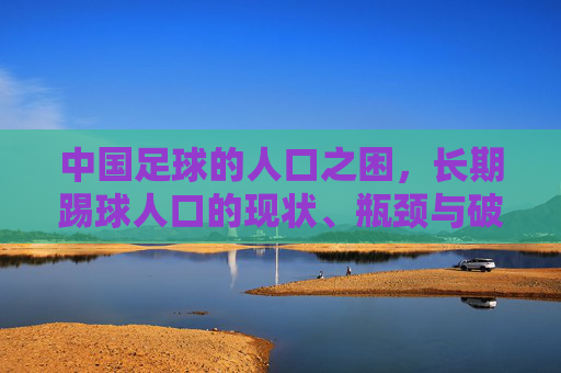 中国足球的人口之困，长期踢球人口的现状、瓶颈与破局之路，中国足球人口之困，现状、瓶颈与破局