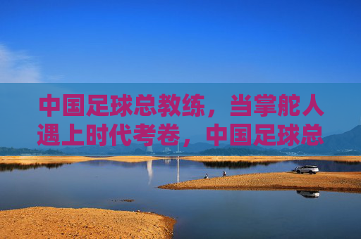 中国足球总教练,当掌舵人遇上时代考卷,中国足球总教练,掌舵人遇上时代考卷 中国足球总教练,当掌舵人遇上时代考卷,中国足球总教练,掌舵人遇上时代考卷