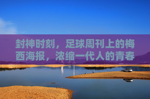 封神时刻,足球周刊上的梅西海报,浓缩一代人的青春密码,足球周刊梅西海报,封神时刻里的青春密码 封神时刻,足球周刊上的梅西海报,浓缩一代人的青春密码,足球周刊梅西海报,封神时刻里的青春密码
