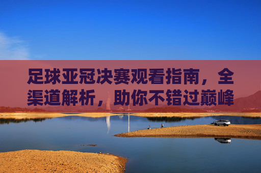 足球亚冠决赛观看指南,全渠道解析,助你不错过巅峰对决,足球亚冠决赛全渠道观看指南,不错过巅峰对决 足球亚冠决赛观看指南,全渠道解析,助你不错过巅峰对决,足球亚冠决赛全渠道观看指南,不错过巅峰对决