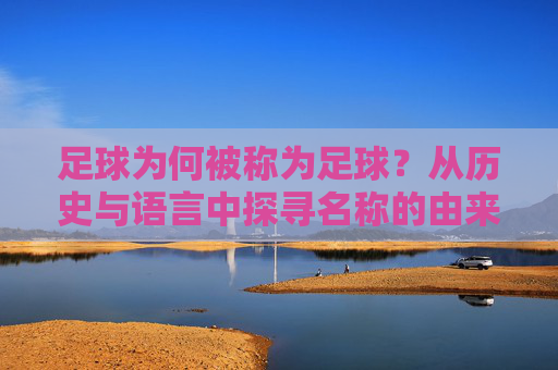 足球为何被称为足球?从历史与语言中探寻名称的由来,足球为何叫足球?历史与语言中的名称溯源 足球为何被称为足球?从历史与语言中探寻名称的由来,足球为何叫足球?历史与语言中的名称溯源