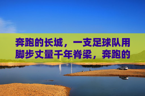 奔跑的长城,一支足球队用脚步丈量千年脊梁,奔跑的长城,足球队丈量千年脊梁 奔跑的长城,一支足球队用脚步丈量千年脊梁,奔跑的长城,足球队丈量千年脊梁