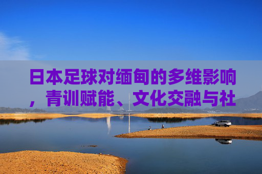 日本足球对缅甸的多维影响，青训赋能、文化交融与社会发展，青训赋能、文化交融与社会发展，日本足球对缅甸的多维影响