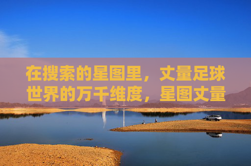 在搜索的星图里,丈量足球世界的万千维度,星图丈量,足球世界的万千维度 在搜索的星图里,丈量足球世界的万千维度,星图丈量,足球世界的万千维度