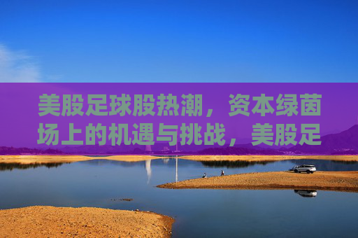 美股足球股热潮,资本绿茵场上的机遇与挑战,美股足球股热潮,资本绿茵场的机遇与挑战 美股足球股热潮,资本绿茵场上的机遇与挑战,美股足球股热潮,资本绿茵场的机遇与挑战