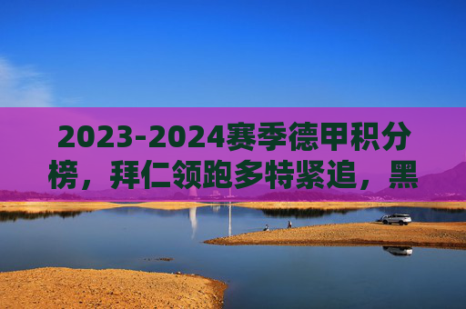 2023-2024赛季德甲积分榜,拜仁领跑多特紧追,黑马球队搅动争冠格局,2023-2024德甲积分榜,拜仁领跑多特紧追,黑马搅动争冠格局 2023-2024赛季德甲积分榜,拜仁领跑多特紧追,黑马球队搅动争冠格局,2023-2024德甲积分榜,拜仁领跑多特紧追,黑马搅动争冠格局
