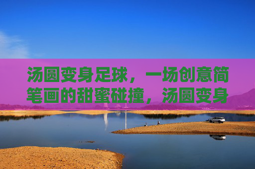汤圆变身足球,一场创意简笔画的甜蜜碰撞,汤圆变身足球,创意简笔画的甜蜜碰撞 汤圆变身足球,一场创意简笔画的甜蜜碰撞,汤圆变身足球,创意简笔画的甜蜜碰撞