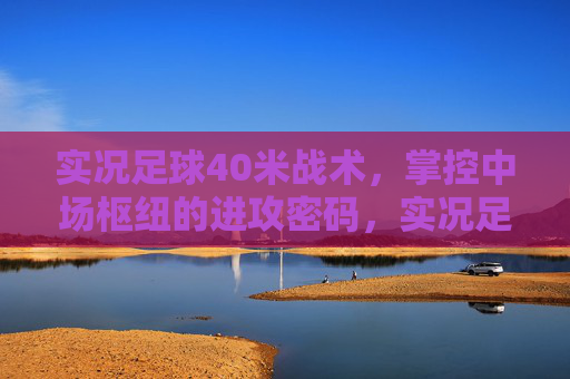 实况足球40米战术，掌控中场枢纽的进攻密码，实况足球40米战术，掌控中场枢纽的进攻密码
