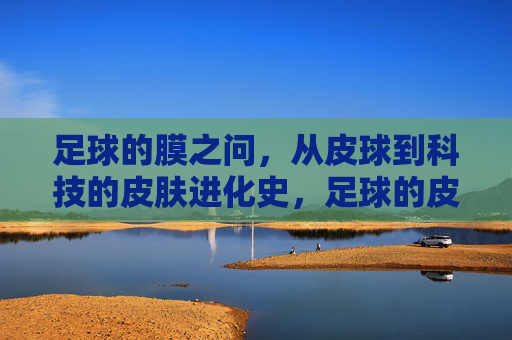 足球的膜之问，从皮球到科技的皮肤进化史，足球的皮肤进化，从皮球到科技的膜变