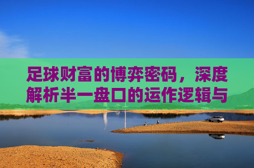 足球财富的博弈密码，深度解析半一盘口的运作逻辑与风险边界