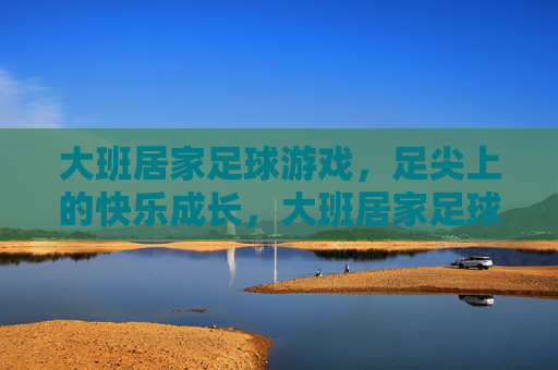 大班居家足球游戏，足尖上的快乐成长，大班居家足球，足尖上的快乐成长
