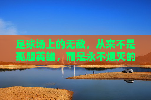足球场上的无敌,从来不是孤胆英雄,而是永不熄灭的火焰,足球无敌,永不熄灭的火焰 足球场上的无敌,从来不是孤胆英雄,而是永不熄灭的火焰,足球无敌,永不熄灭的火焰