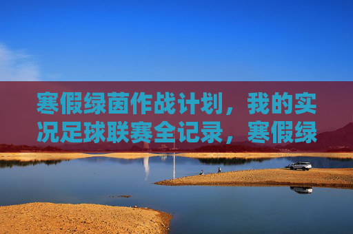 寒假绿茵作战计划,我的实况足球联赛全记录,寒假绿茵作战计划,我的实况足球联赛全记录 寒假绿茵作战计划,我的实况足球联赛全记录,寒假绿茵作战计划,我的实况足球联赛全记录
