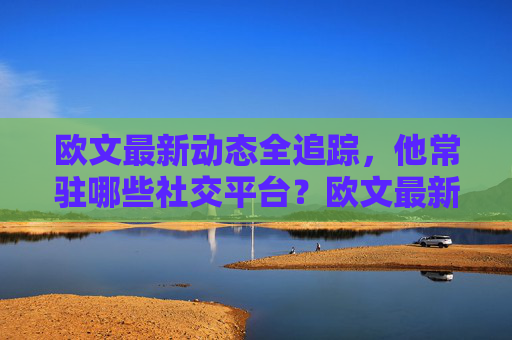 欧文最新动态全追踪,他常驻哪些社交平台?欧文最新动态全追踪,常驻社交平台大盘点 欧文最新动态全追踪,他常驻哪些社交平台?欧文最新动态全追踪,常驻社交平台大盘点