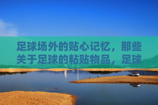 足球场外的贴心记忆，那些关于足球的粘贴物品，足球贴纸，场外的暖心记忆