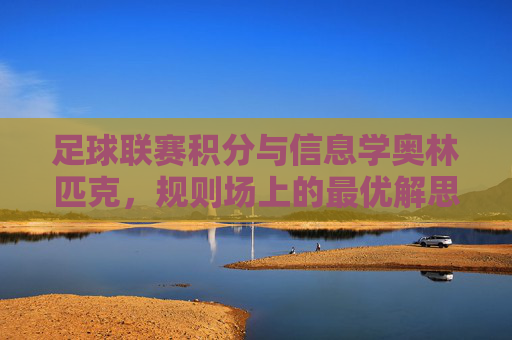 足球联赛积分与信息学奥林匹克,规则场上的最优解思维,足球积分与信息学,规则场上的最优解思维 足球联赛积分与信息学奥林匹克,规则场上的最优解思维,足球积分与信息学,规则场上的最优解思维