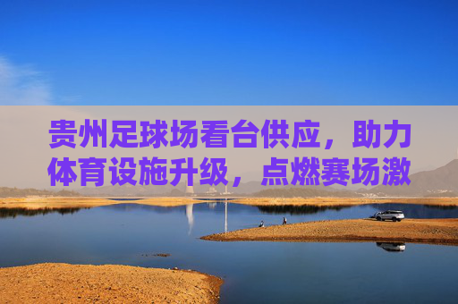 贵州足球场看台供应,助力体育设施升级,点燃赛场激情,贵州足球场看台供应,助力设施升级,点燃赛场激情 贵州足球场看台供应,助力体育设施升级,点燃赛场激情,贵州足球场看台供应,助力设施升级,点燃赛场激情