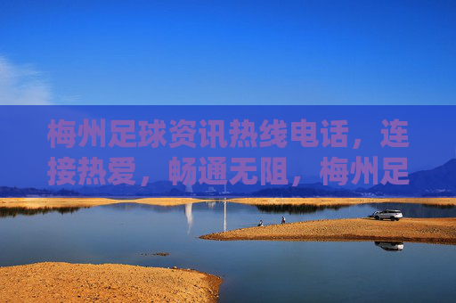 梅州足球资讯热线电话,连接热爱,畅通无阻,梅州足球资讯热线,连接热爱,畅通无阻 梅州足球资讯热线电话,连接热爱,畅通无阻,梅州足球资讯热线,连接热爱,畅通无阻