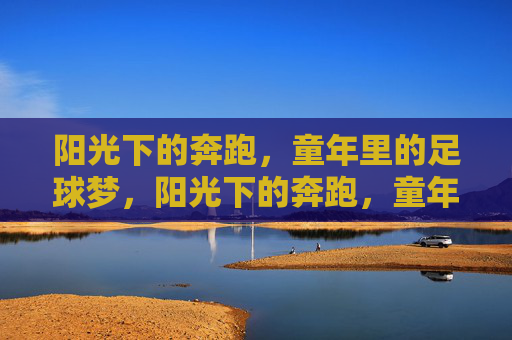 阳光下的奔跑,童年里的足球梦,阳光下的奔跑,童年足球梦 阳光下的奔跑,童年里的足球梦,阳光下的奔跑,童年足球梦